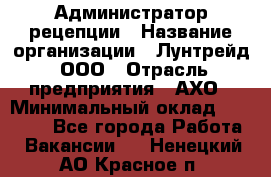 Администратор рецепции › Название организации ­ Лунтрейд, ООО › Отрасль предприятия ­ АХО › Минимальный оклад ­ 20 000 - Все города Работа » Вакансии   . Ненецкий АО,Красное п.